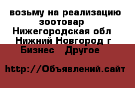 возьму на реализацию зоотовар - Нижегородская обл., Нижний Новгород г. Бизнес » Другое   